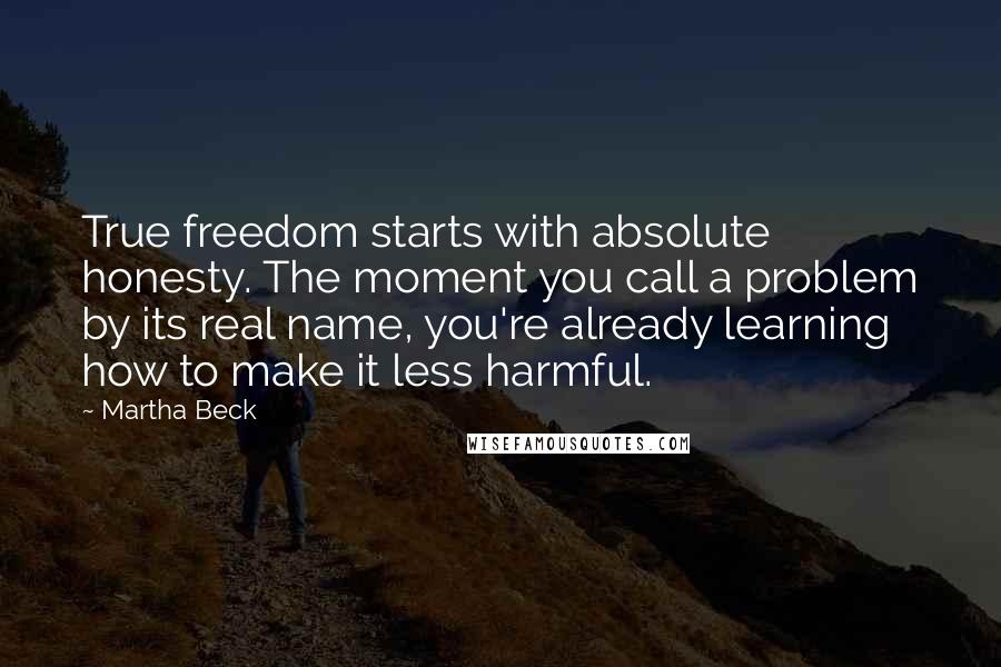 Martha Beck Quotes: True freedom starts with absolute honesty. The moment you call a problem by its real name, you're already learning how to make it less harmful.