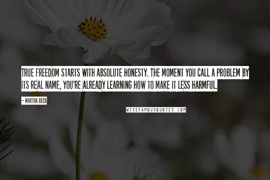 Martha Beck Quotes: True freedom starts with absolute honesty. The moment you call a problem by its real name, you're already learning how to make it less harmful.