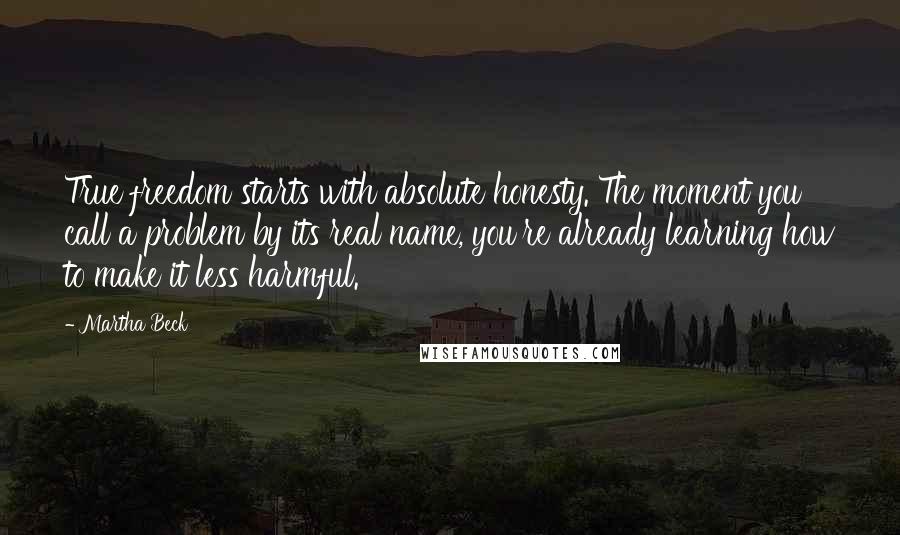 Martha Beck Quotes: True freedom starts with absolute honesty. The moment you call a problem by its real name, you're already learning how to make it less harmful.