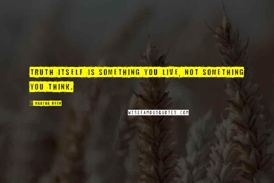 Martha Beck Quotes: Truth itself is something you live, not something you think.