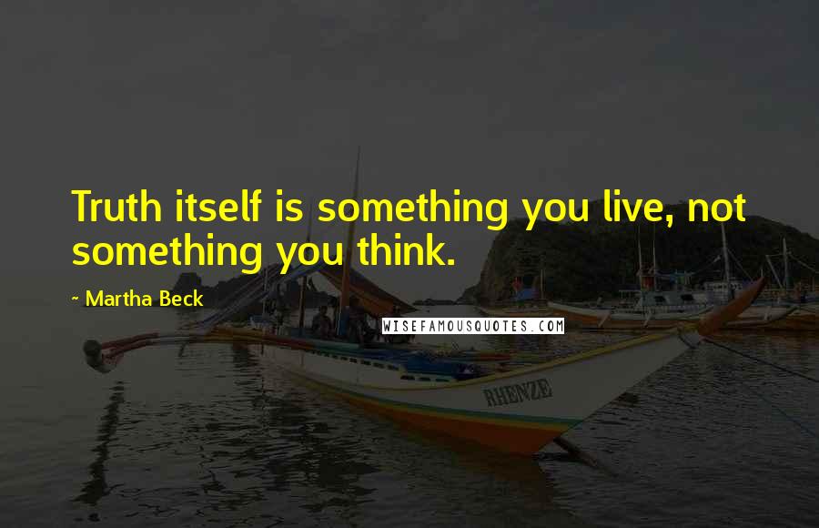 Martha Beck Quotes: Truth itself is something you live, not something you think.