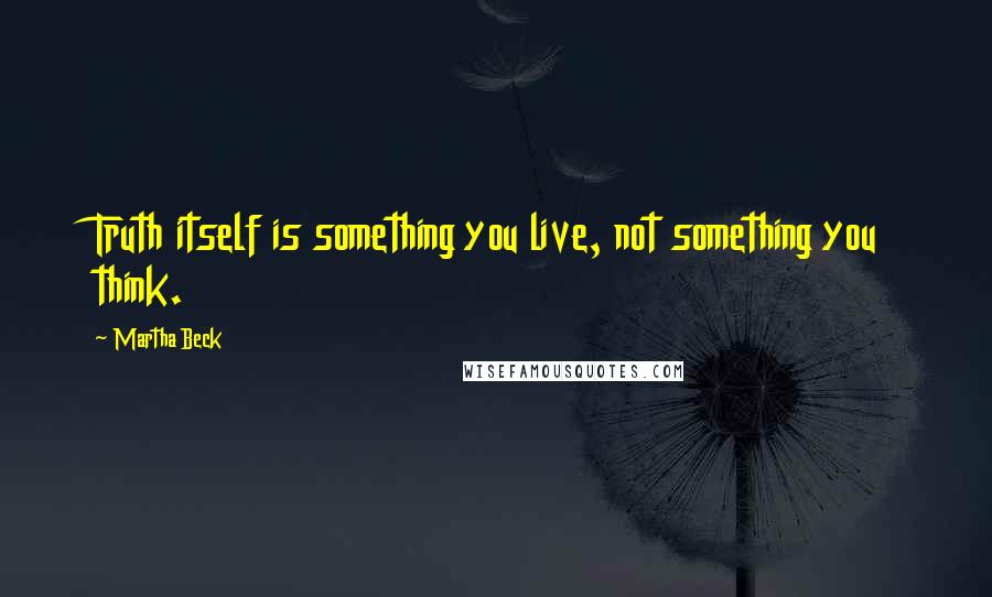 Martha Beck Quotes: Truth itself is something you live, not something you think.