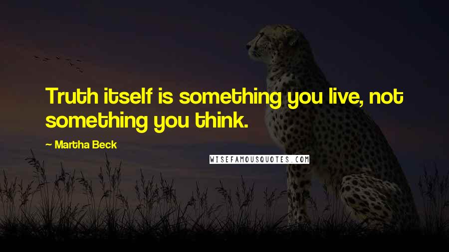 Martha Beck Quotes: Truth itself is something you live, not something you think.