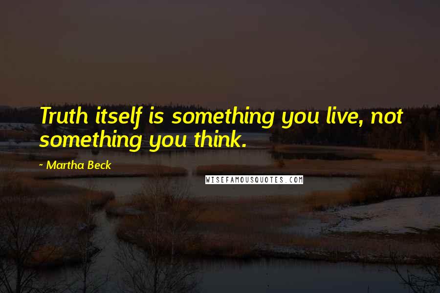 Martha Beck Quotes: Truth itself is something you live, not something you think.