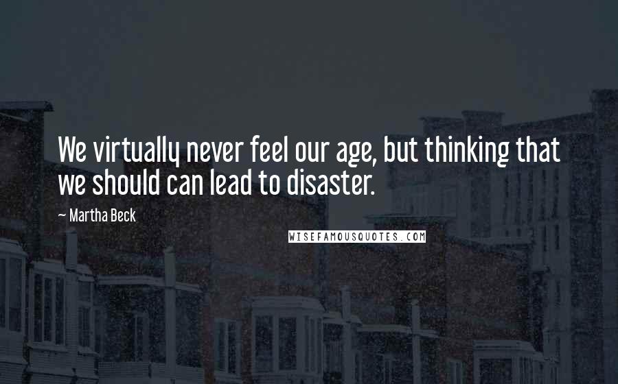 Martha Beck Quotes: We virtually never feel our age, but thinking that we should can lead to disaster.