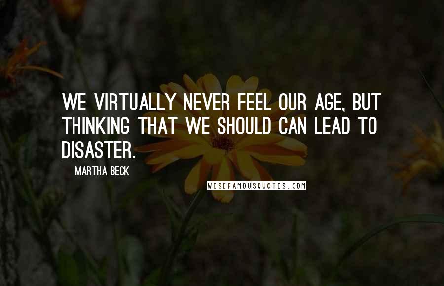 Martha Beck Quotes: We virtually never feel our age, but thinking that we should can lead to disaster.