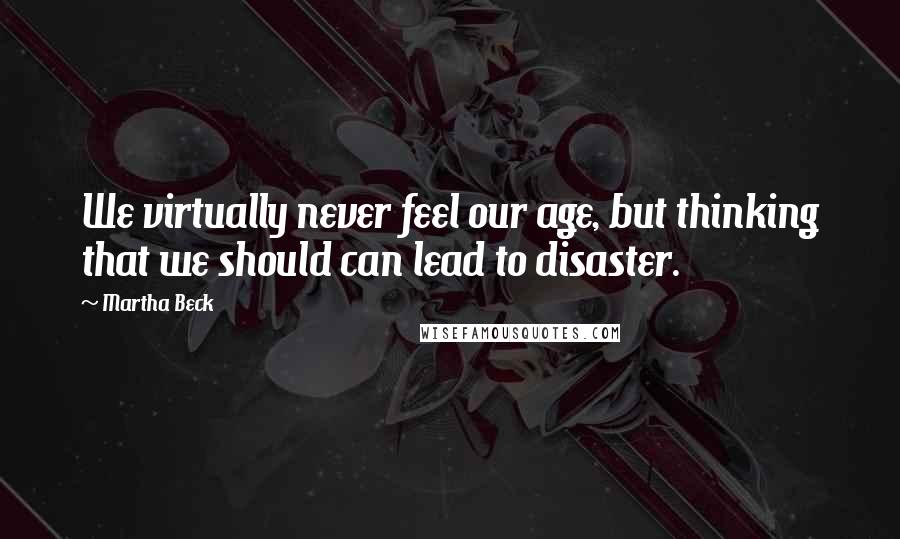 Martha Beck Quotes: We virtually never feel our age, but thinking that we should can lead to disaster.