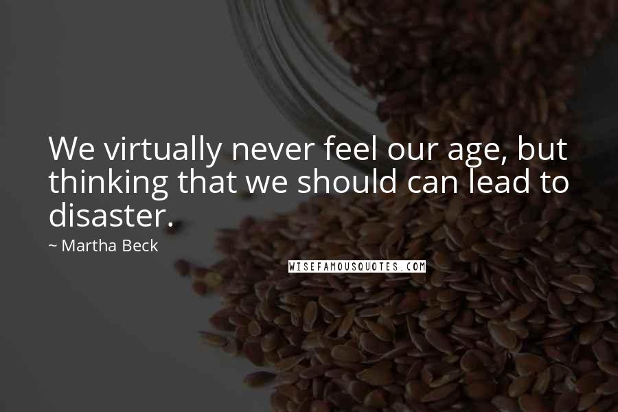 Martha Beck Quotes: We virtually never feel our age, but thinking that we should can lead to disaster.