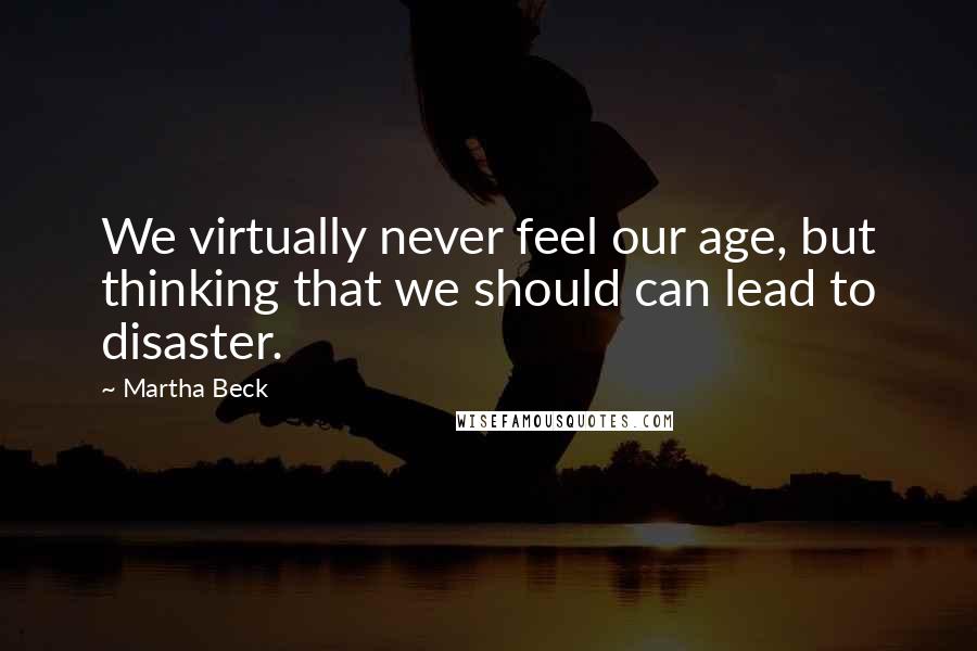 Martha Beck Quotes: We virtually never feel our age, but thinking that we should can lead to disaster.