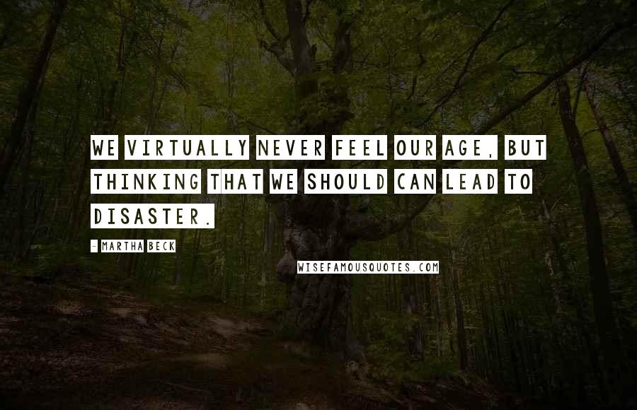 Martha Beck Quotes: We virtually never feel our age, but thinking that we should can lead to disaster.