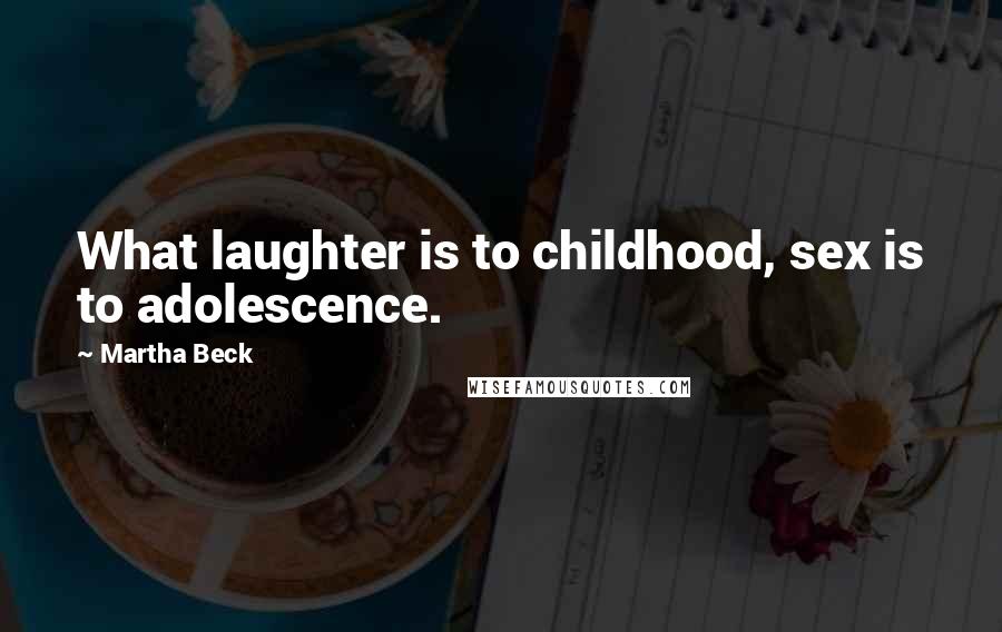 Martha Beck Quotes: What laughter is to childhood, sex is to adolescence.
