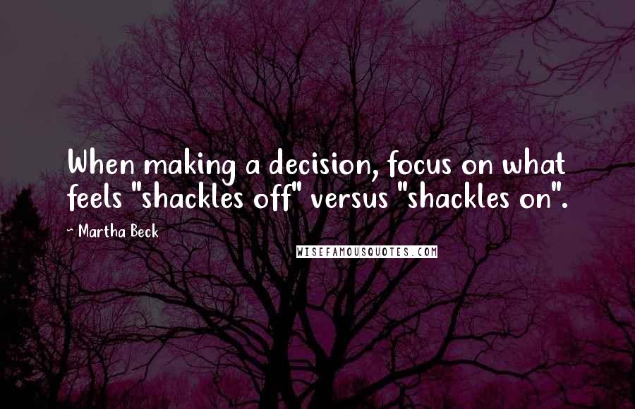 Martha Beck Quotes: When making a decision, focus on what feels "shackles off" versus "shackles on".