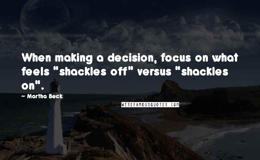 Martha Beck Quotes: When making a decision, focus on what feels "shackles off" versus "shackles on".