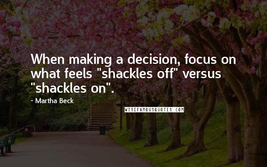 Martha Beck Quotes: When making a decision, focus on what feels "shackles off" versus "shackles on".