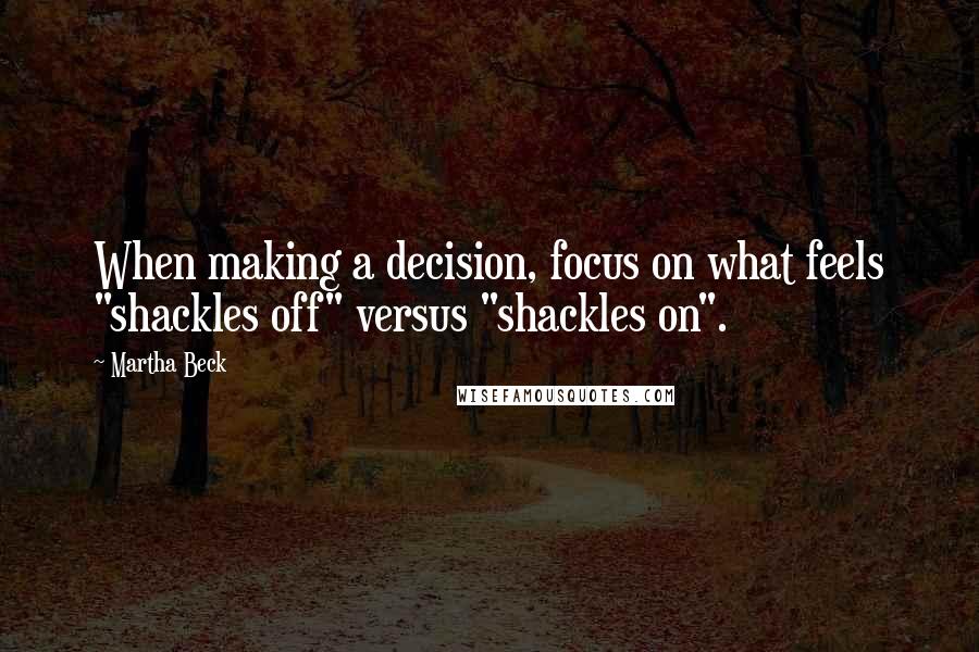 Martha Beck Quotes: When making a decision, focus on what feels "shackles off" versus "shackles on".