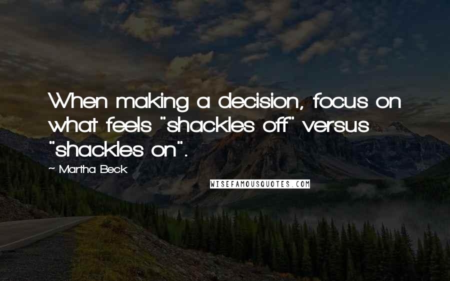 Martha Beck Quotes: When making a decision, focus on what feels "shackles off" versus "shackles on".