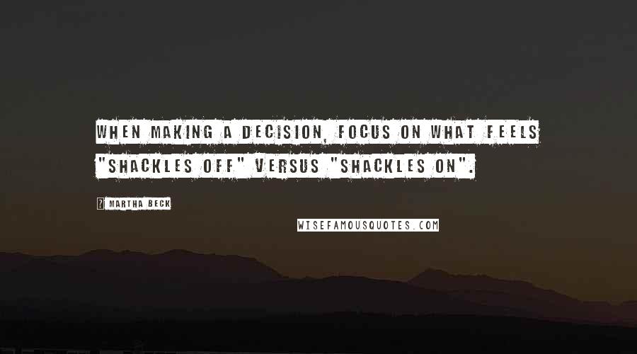 Martha Beck Quotes: When making a decision, focus on what feels "shackles off" versus "shackles on".