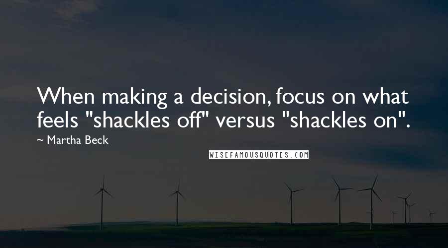 Martha Beck Quotes: When making a decision, focus on what feels "shackles off" versus "shackles on".