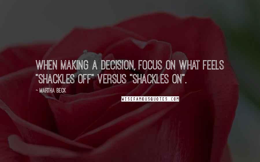 Martha Beck Quotes: When making a decision, focus on what feels "shackles off" versus "shackles on".