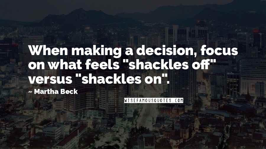 Martha Beck Quotes: When making a decision, focus on what feels "shackles off" versus "shackles on".