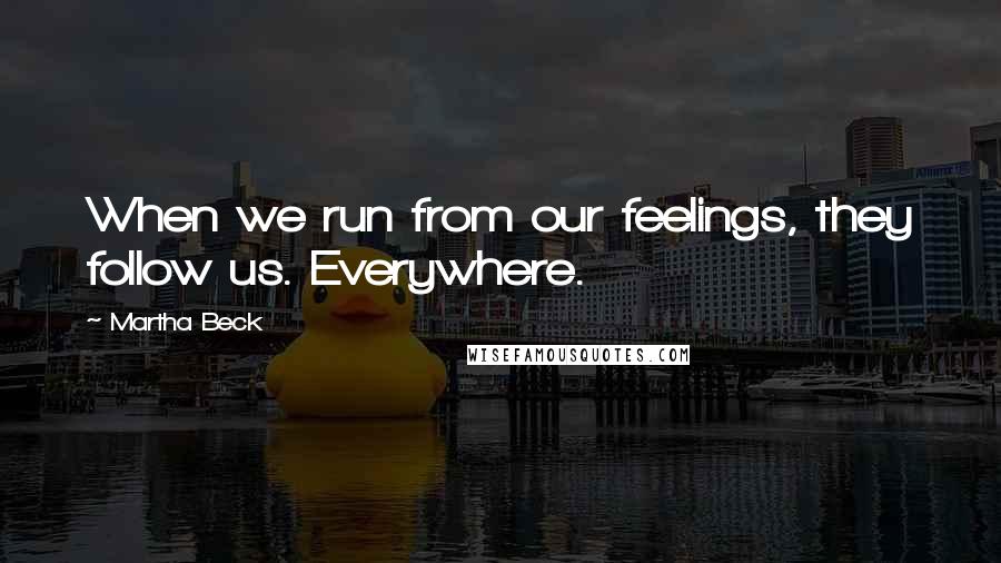 Martha Beck Quotes: When we run from our feelings, they follow us. Everywhere.