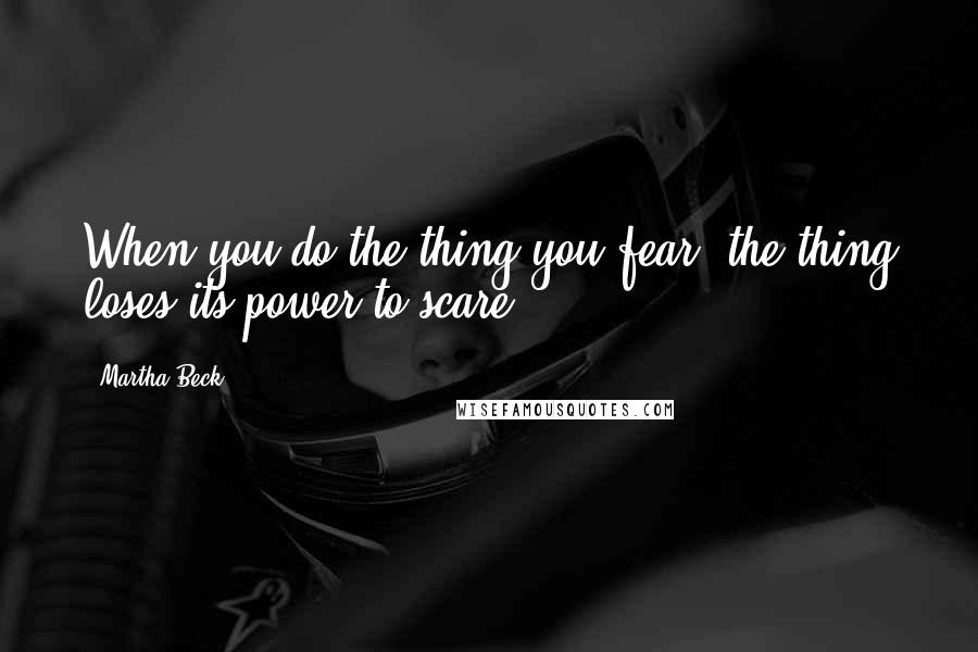 Martha Beck Quotes: When you do the thing you fear, the thing loses its power to scare.