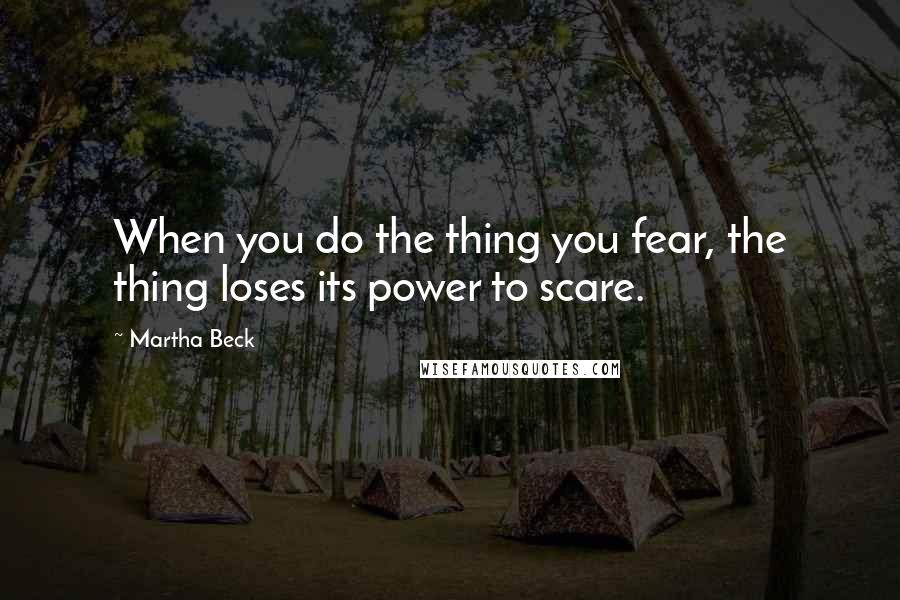 Martha Beck Quotes: When you do the thing you fear, the thing loses its power to scare.