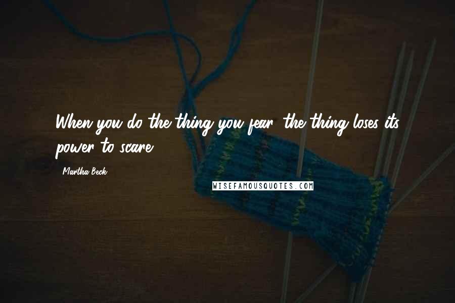 Martha Beck Quotes: When you do the thing you fear, the thing loses its power to scare.