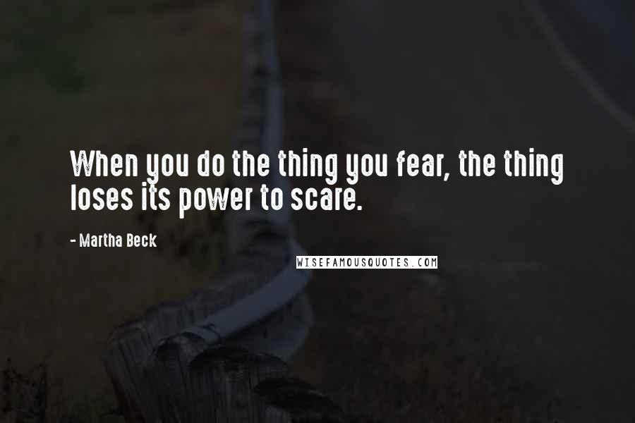 Martha Beck Quotes: When you do the thing you fear, the thing loses its power to scare.