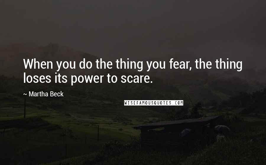 Martha Beck Quotes: When you do the thing you fear, the thing loses its power to scare.