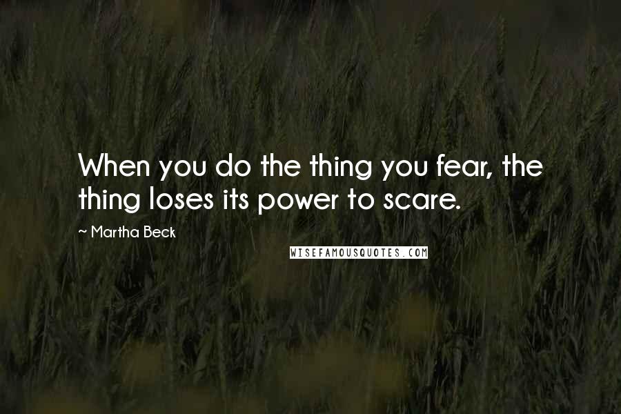 Martha Beck Quotes: When you do the thing you fear, the thing loses its power to scare.