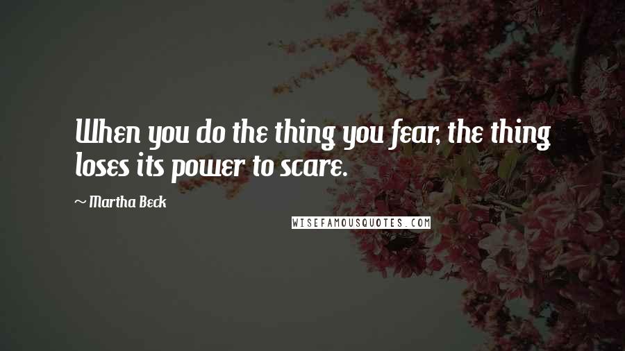 Martha Beck Quotes: When you do the thing you fear, the thing loses its power to scare.