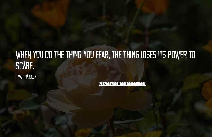Martha Beck Quotes: When you do the thing you fear, the thing loses its power to scare.