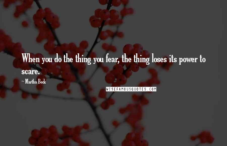 Martha Beck Quotes: When you do the thing you fear, the thing loses its power to scare.