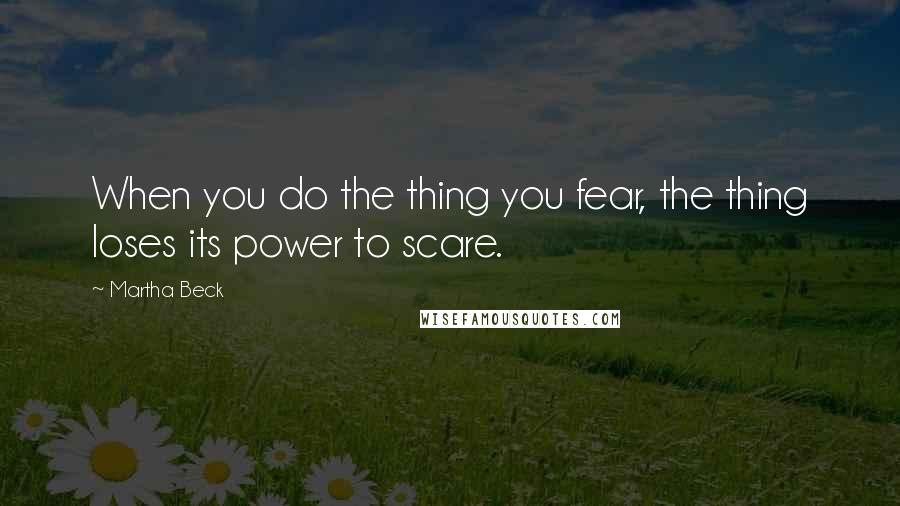 Martha Beck Quotes: When you do the thing you fear, the thing loses its power to scare.