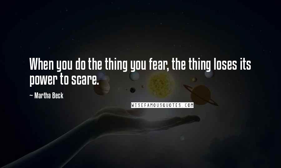 Martha Beck Quotes: When you do the thing you fear, the thing loses its power to scare.