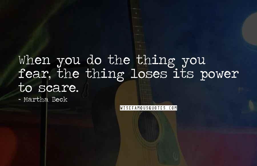 Martha Beck Quotes: When you do the thing you fear, the thing loses its power to scare.