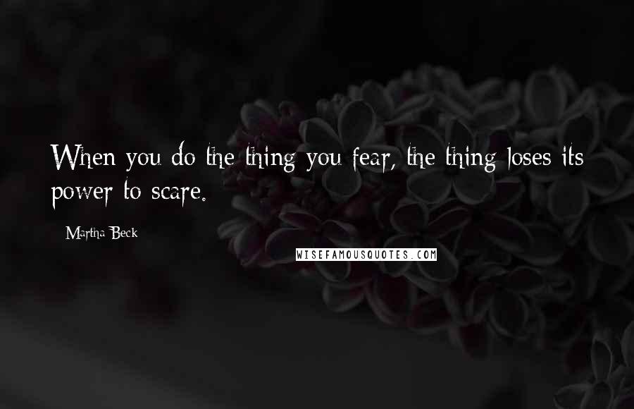 Martha Beck Quotes: When you do the thing you fear, the thing loses its power to scare.