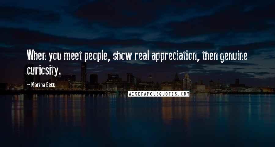 Martha Beck Quotes: When you meet people, show real appreciation, then genuine curiosity.