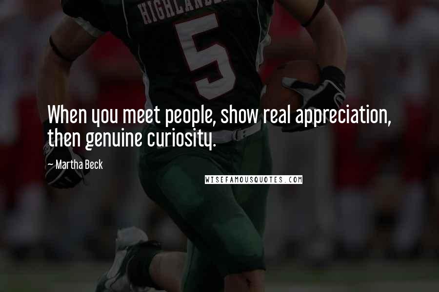 Martha Beck Quotes: When you meet people, show real appreciation, then genuine curiosity.