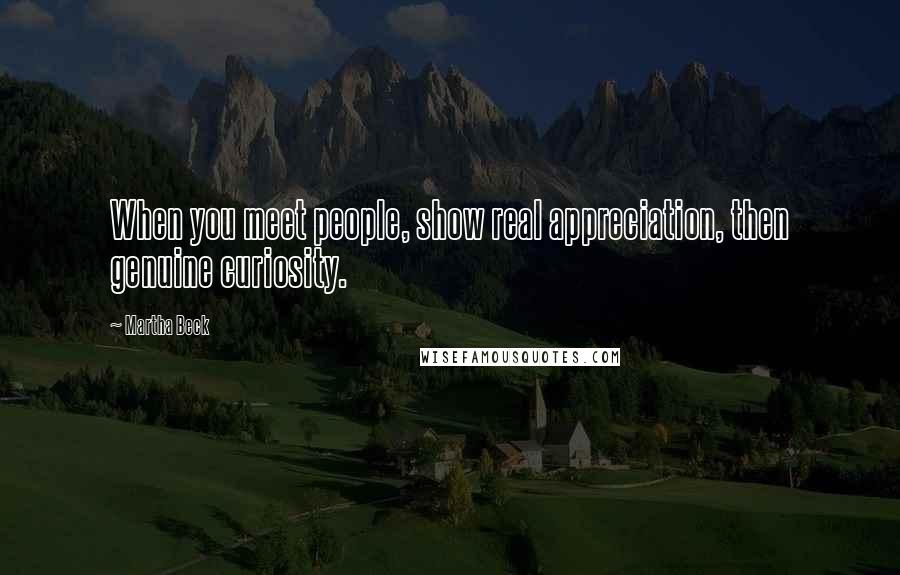 Martha Beck Quotes: When you meet people, show real appreciation, then genuine curiosity.