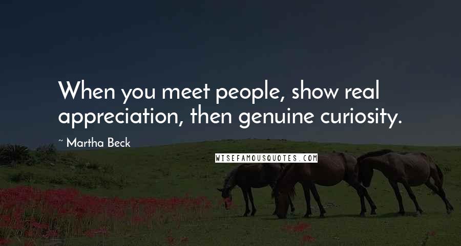 Martha Beck Quotes: When you meet people, show real appreciation, then genuine curiosity.