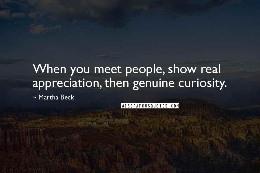 Martha Beck Quotes: When you meet people, show real appreciation, then genuine curiosity.