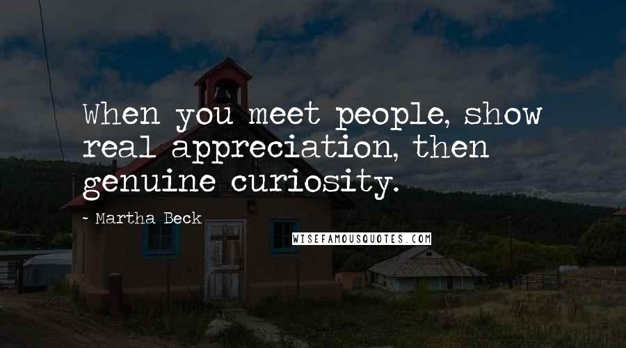 Martha Beck Quotes: When you meet people, show real appreciation, then genuine curiosity.