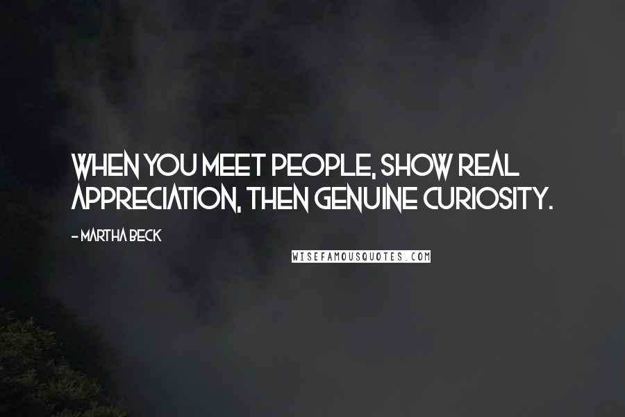 Martha Beck Quotes: When you meet people, show real appreciation, then genuine curiosity.