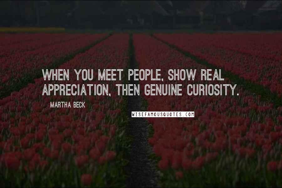 Martha Beck Quotes: When you meet people, show real appreciation, then genuine curiosity.