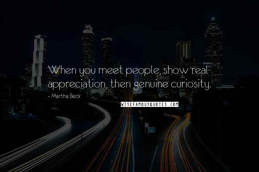 Martha Beck Quotes: When you meet people, show real appreciation, then genuine curiosity.