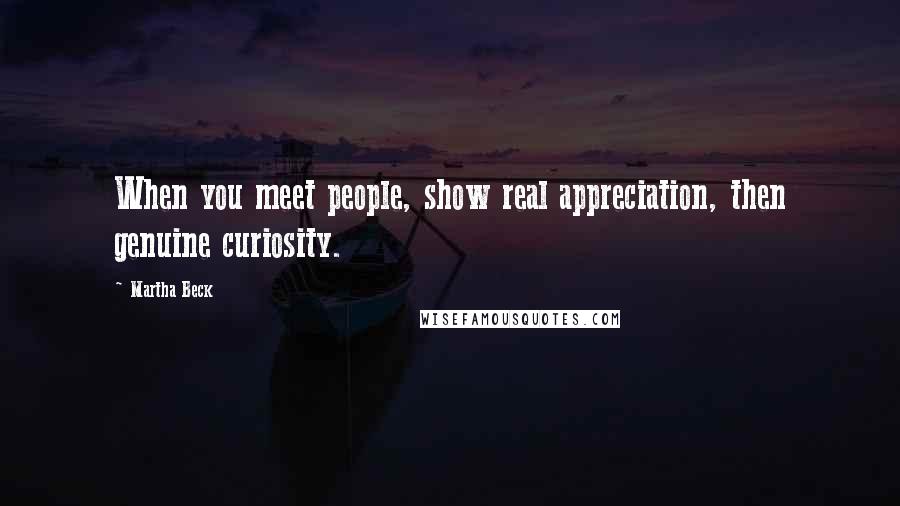 Martha Beck Quotes: When you meet people, show real appreciation, then genuine curiosity.