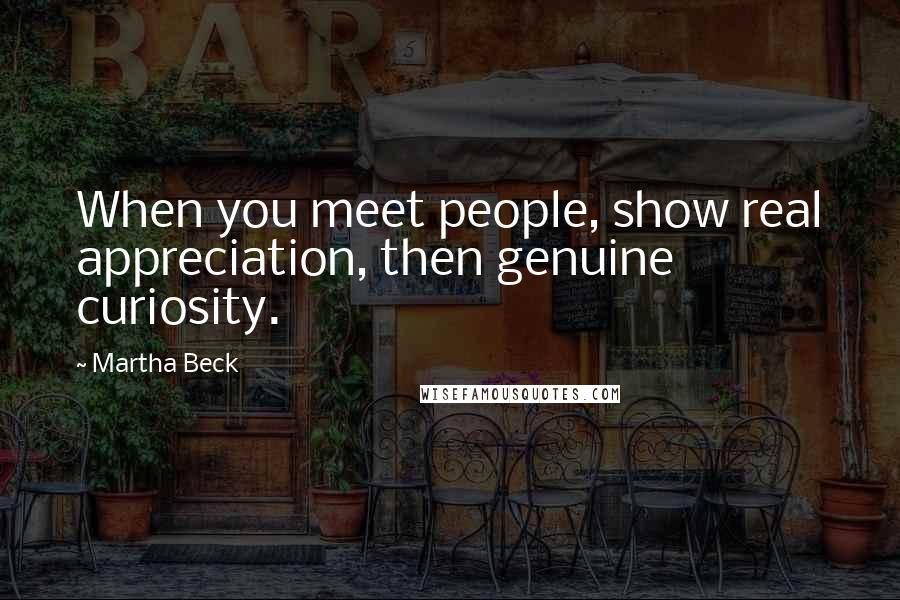 Martha Beck Quotes: When you meet people, show real appreciation, then genuine curiosity.