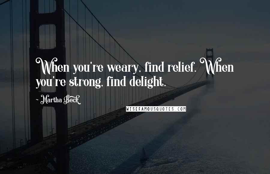 Martha Beck Quotes: When you're weary, find relief. When you're strong, find delight.